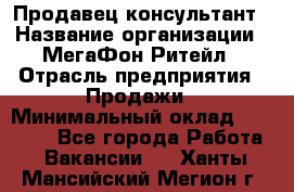 Продавец-консультант › Название организации ­ МегаФон Ритейл › Отрасль предприятия ­ Продажи › Минимальный оклад ­ 28 000 - Все города Работа » Вакансии   . Ханты-Мансийский,Мегион г.